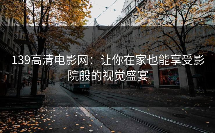 139高清电影网：让你在家也能享受影院般的视觉盛宴