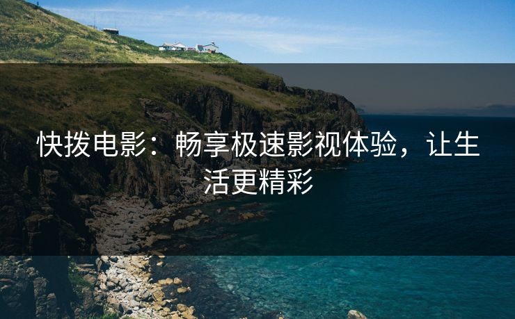 快拨电影：畅享极速影视体验，让生活更精彩