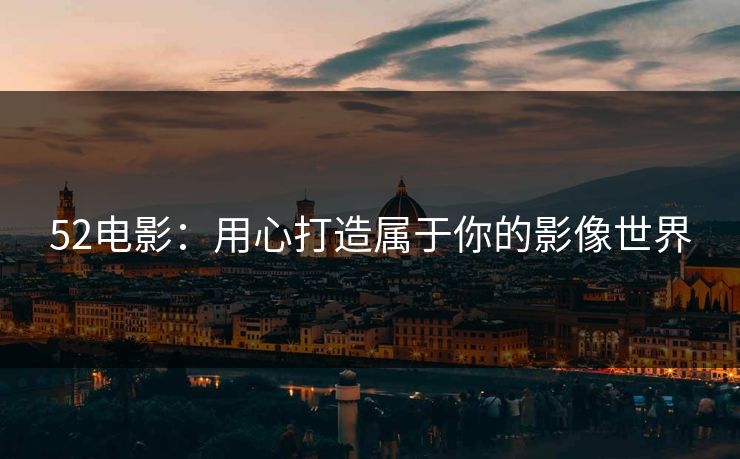 52电影：用心打造属于你的影像世界