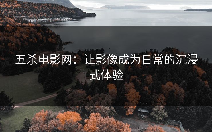 五杀电影网：让影像成为日常的沉浸式体验