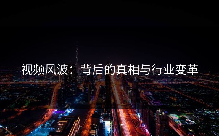 视频风波：背后的真相与行业变革