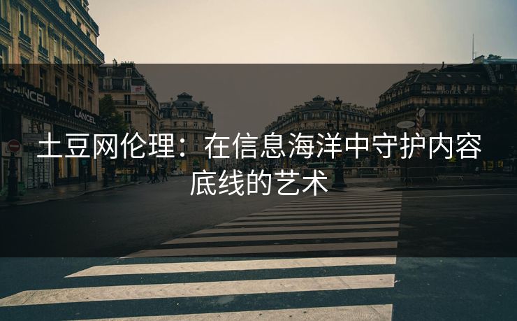 土豆网伦理：在信息海洋中守护内容底线的艺术