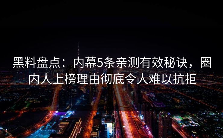 黑料盘点：内幕5条亲测有效秘诀，圈内人上榜理由彻底令人难以抗拒