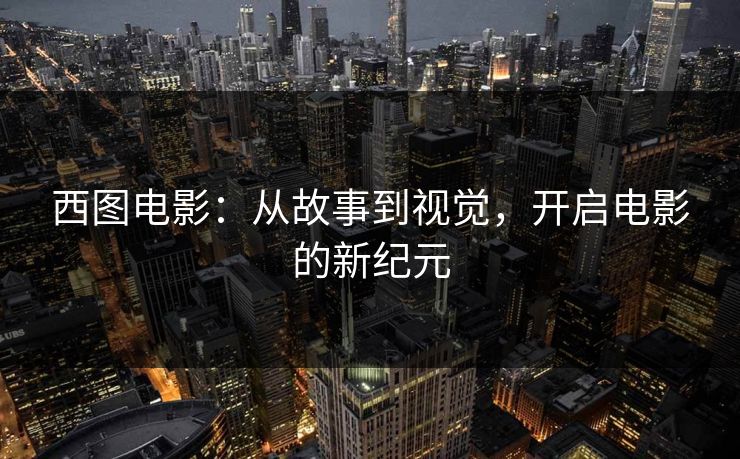 西图电影：从故事到视觉，开启电影的新纪元