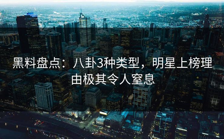 黑料盘点：八卦3种类型，明星上榜理由极其令人窒息