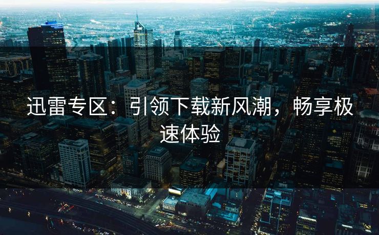 迅雷专区：引领下载新风潮，畅享极速体验