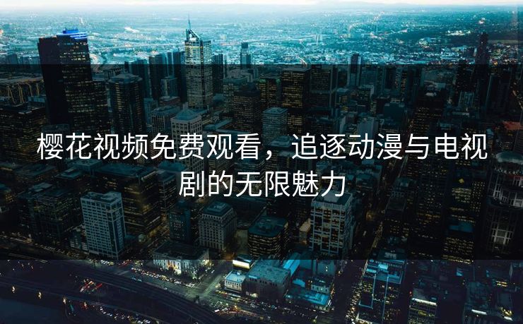樱花视频免费观看，追逐动漫与电视剧的无限魅力