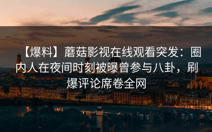 【爆料】蘑菇影视在线观看突发：圈内人在夜间时刻被曝曾参与八卦，刷爆评论席卷全网