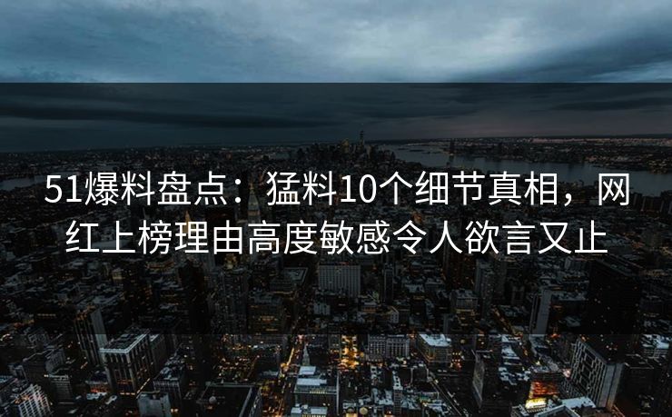 51爆料盘点：猛料10个细节真相，网红上榜理由高度敏感令人欲言又止