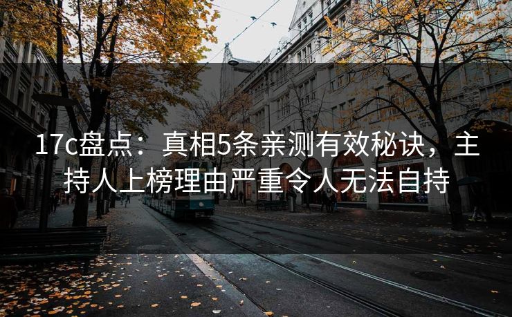 17c盘点：真相5条亲测有效秘诀，主持人上榜理由严重令人无法自持