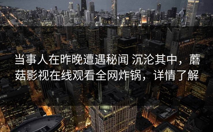 当事人在昨晚遭遇秘闻 沉沦其中,蘑菇影视在线观看全网炸锅,详情了解 当事人在昨晚遭遇秘闻 沉沦其中,蘑菇影视在线观看全网炸锅,详情了解