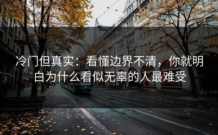 冷门但真实：看懂边界不清，你就明白为什么看似无辜的人最难受