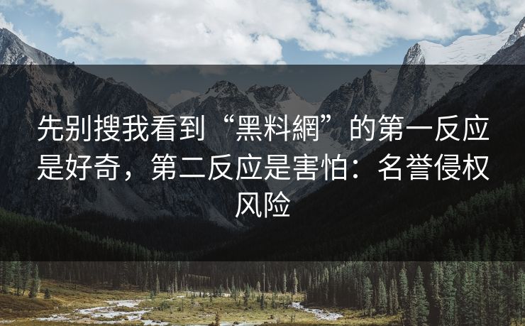 先别搜我看到“黑料網”的第一反应是好奇，第二反应是害怕：名誉侵权风险