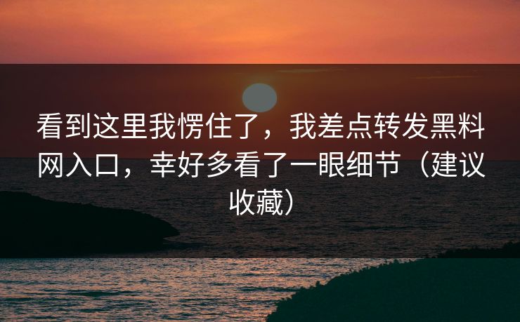 看到这里我愣住了，我差点转发黑料网入口，幸好多看了一眼细节（建议收藏）