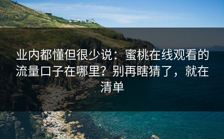 业内都懂但很少说：蜜桃在线观看的流量口子在哪里？别再瞎猜了，就在清单