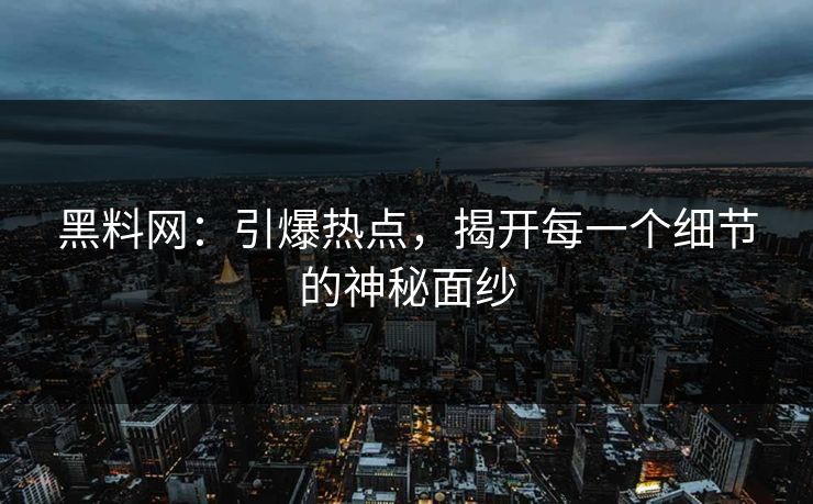 黑料网：引爆热点，揭开每一个细节的神秘面纱