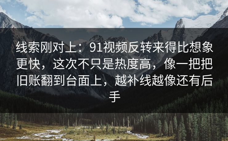 线索刚对上：91视频反转来得比想象更快，这次不只是热度高，像一把把旧账翻到台面上，越补线越像还有后手